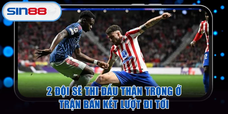 2 đội sẽ thi đấu thận trọng ở trận bán kết lượt đi tới