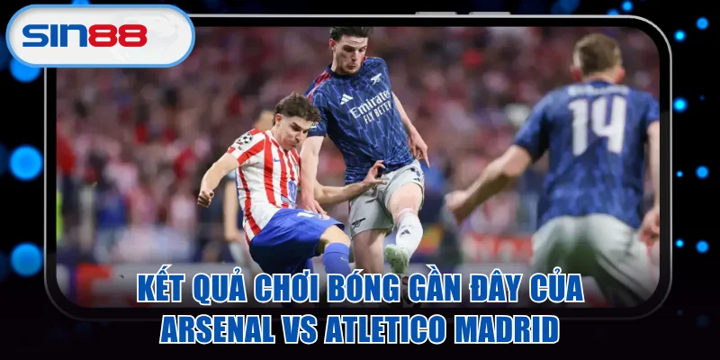 Kết quả chơi bóng gần đây của Arsenal vs Atletico Madrid